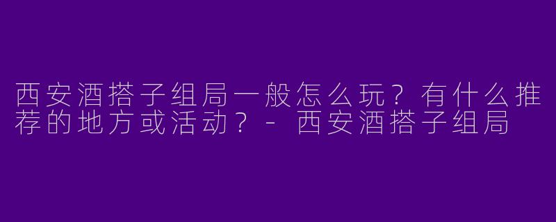 西安酒搭子组局一般怎么玩？有什么推荐的地方或活动？