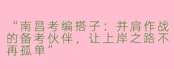“南昌考编搭子：并肩作战的备考伙伴，让上岸之路不再孤单”
