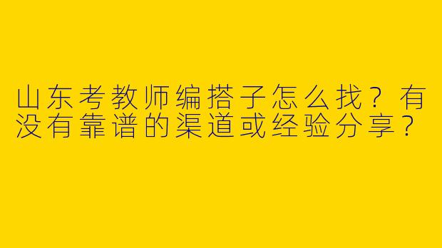 山东考教师编搭子怎么找？有没有靠谱的渠道或经验分享？