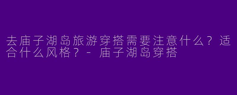 去庙子湖岛旅游穿搭需要注意什么？适合什么风格？