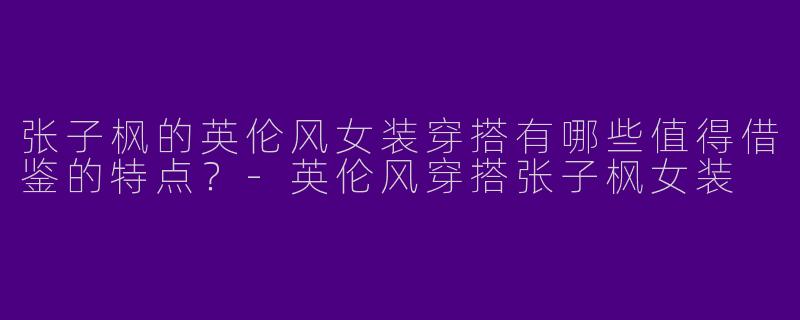 张子枫的英伦风女装穿搭有哪些值得借鉴的特点？-英伦风穿搭张子枫女装