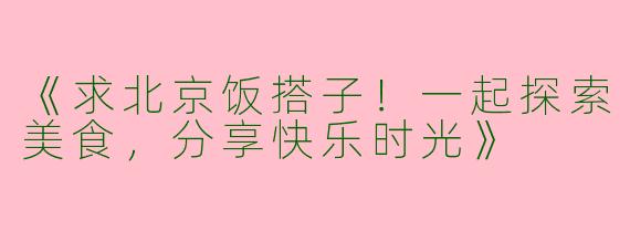 《求北京饭搭子！一起探索美食，分享快乐时光》
