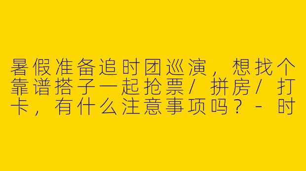 暑假准备追时团巡演，想找个靠谱搭子一起抢票/拼房/打卡，有什么注意事项吗？-时团暑假巡演搭子