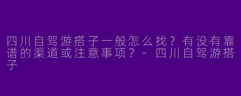 四川自驾游搭子一般怎么找？有没有靠谱的渠道或注意事项？-四川自驾游搭子