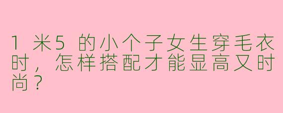 1米5的小个子女生穿毛衣时，怎样搭配才能显高又时尚？