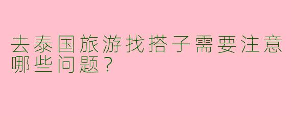 去泰国旅游找搭子需要注意哪些问题？