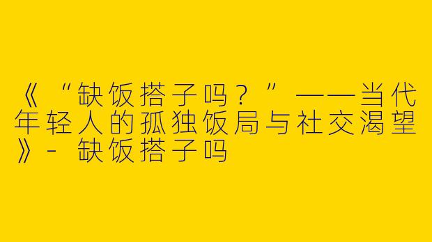 《“缺饭搭子吗？”——当代年轻人的孤独饭局与社交渴望》-缺饭搭子吗