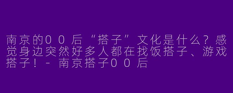 南京的00后“搭子”文化是什么？感觉身边突然好多人都在找饭搭子、游戏搭子！