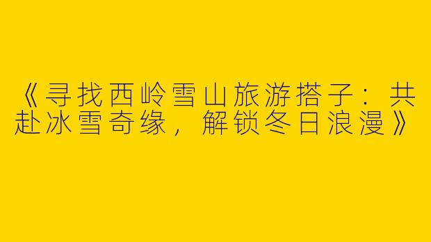 《寻找西岭雪山旅游搭子:共赴冰雪奇缘,解锁冬日浪漫》
