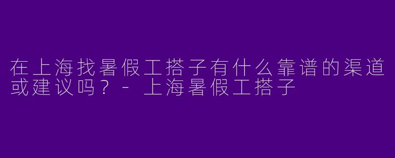 在上海找暑假工搭子有什么靠谱的渠道或建议吗？