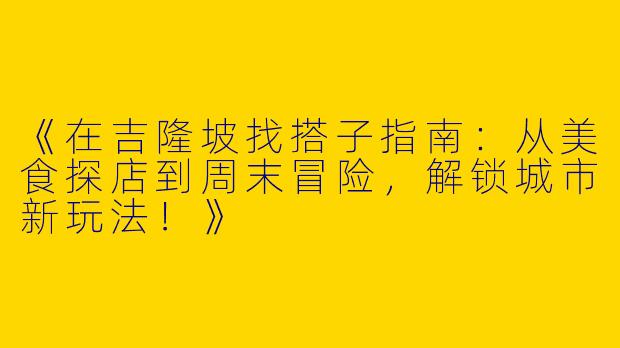 《在吉隆坡找搭子指南：从美食探店到周末冒险，解锁城市新玩法！》