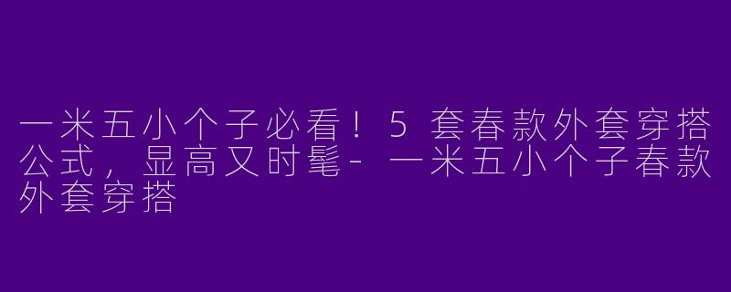 一米五小个子必看!5套春款外套穿搭公式,显高又时髦