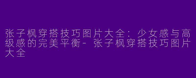 张子枫穿搭技巧图片大全：少女感与高级感的完美平衡-张子枫穿搭技巧图片大全