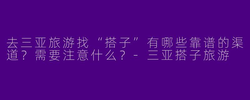 去三亚旅游找“搭子”有哪些靠谱的渠道？需要注意什么？-三亚搭子旅游