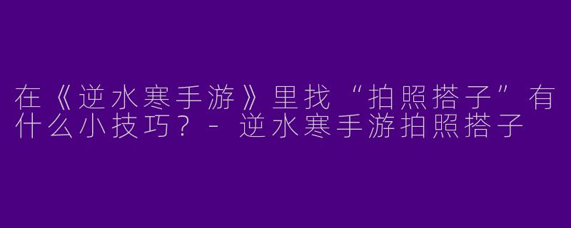 在《逆水寒手游》里找“拍照搭子”有什么小技巧？