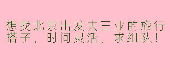 想找北京出发去三亚的旅行搭子，时间灵活，求组队！