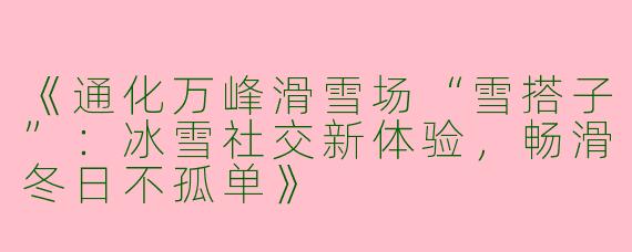 《通化万峰滑雪场“雪搭子”：冰雪社交新体验，畅滑冬日不孤单》
