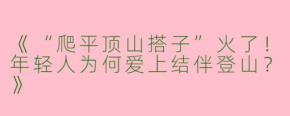 《“爬平顶山搭子”火了！年轻人为何爱上结伴登山？》