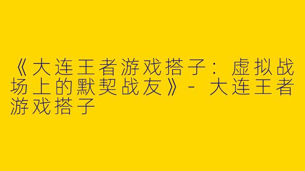 《大连王者游戏搭子：虚拟战场上的默契战友》-大连王者游戏搭子