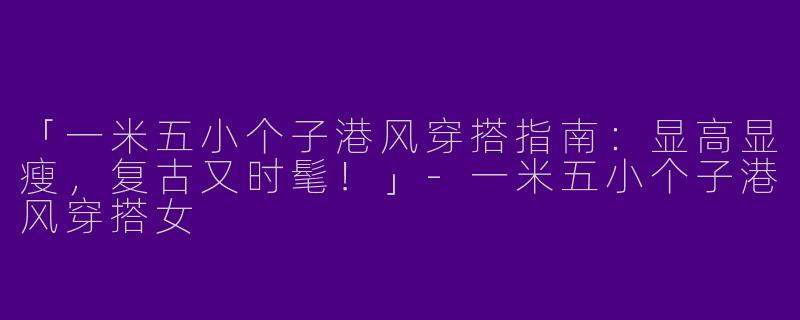 「一米五小个子港风穿搭指南：显高显瘦，复古又时髦！」