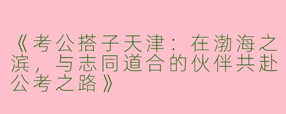 《考公搭子天津：在渤海之滨，与志同道合的伙伴共赴公考之路》