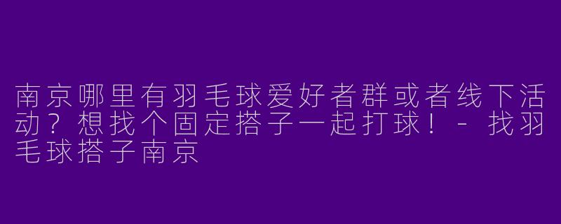 南京哪里有羽毛球爱好者群或者线下活动？想找个固定搭子一起打球！-找羽毛球搭子南京