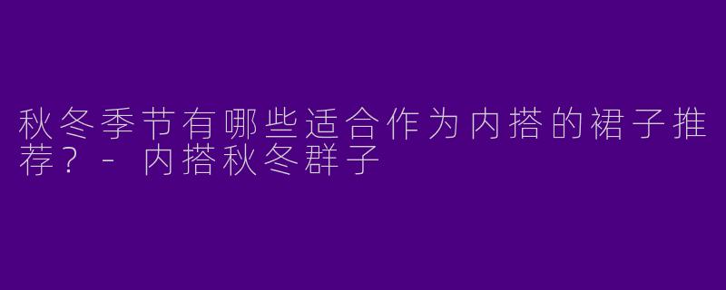 秋冬季节有哪些适合作为内搭的裙子推荐？