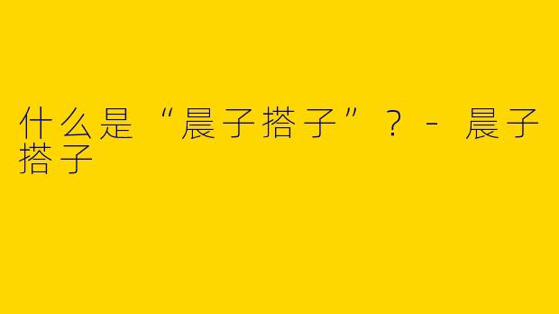 什么是“晨子搭子”?