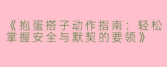 《抱蛋搭子动作指南：轻松掌握安全与默契的要领》