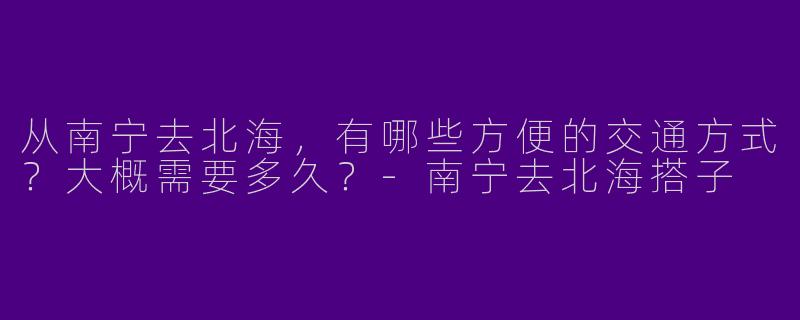 从南宁去北海，有哪些方便的交通方式？大概需要多久？