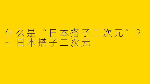 什么是“日本搭子二次元”？
