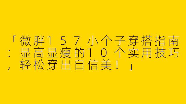 「微胖157小个子穿搭指南：显高显瘦的10个实用技巧，轻松穿出自信美！」