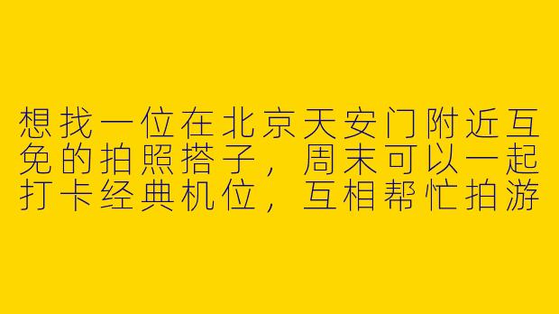 想找一位在北京天安门附近互免的拍照搭子，周末可以一起打卡经典机位，互相帮忙拍游客照或创意照，有感兴趣的吗？-北京天安门拍照搭子