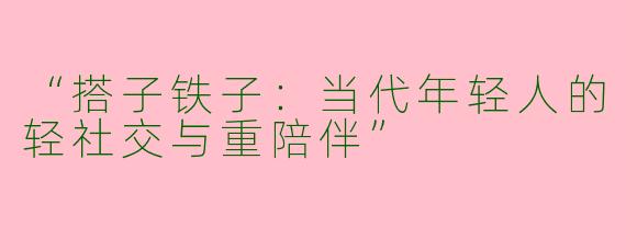 “搭子铁子：当代年轻人的轻社交与重陪伴”