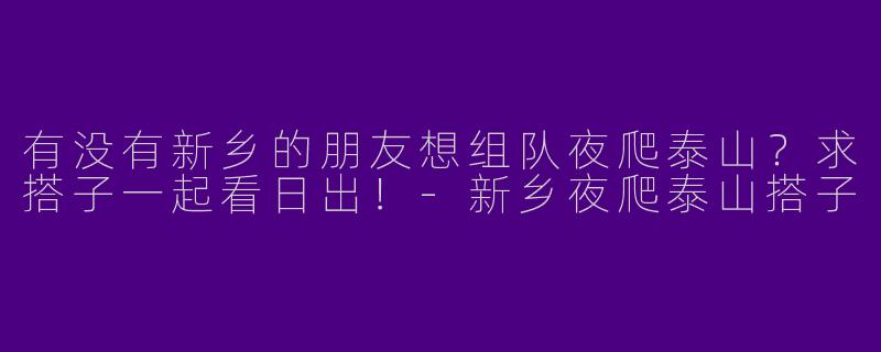 有没有新乡的朋友想组队夜爬泰山？求搭子一起看日出！