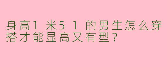 身高1米51的男生怎么穿搭才能显高又有型？