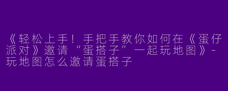 《轻松上手！手把手教你如何在《蛋仔派对》邀请“蛋搭子”一起玩地图》-玩地图怎么邀请蛋搭子