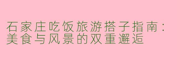 石家庄吃饭旅游搭子指南：美食与风景的双重邂逅