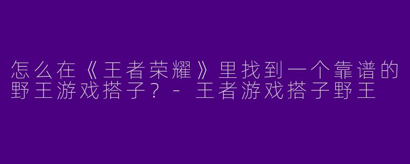 怎么在《王者荣耀》里找到一个靠谱的野王游戏搭子？-王者游戏搭子野王