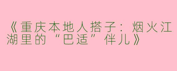 《重庆本地人搭子：烟火江湖里的“巴适”伴儿》