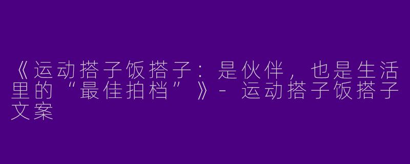 《运动搭子饭搭子：是伙伴，也是生活里的“最佳拍档”》-运动搭子饭搭子文案