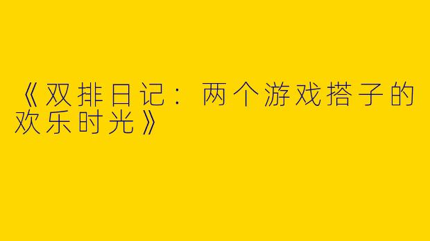 《双排日记：两个游戏搭子的欢乐时光》