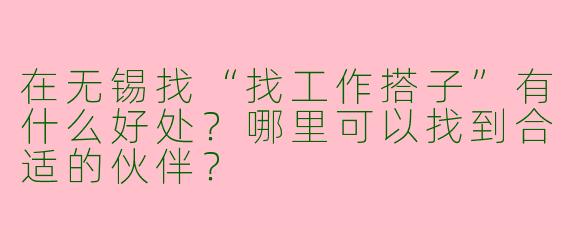 在无锡找“找工作搭子”有什么好处?哪里可以找到合适的伙伴?