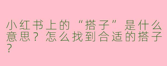 小红书上的“搭子”是什么意思?怎么找到合适的搭子?