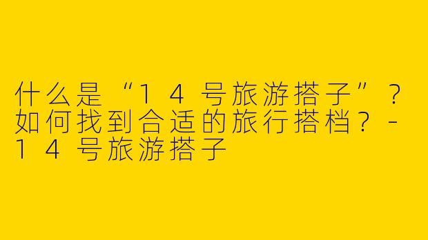 什么是“14号旅游搭子”？如何找到合适的旅行搭档？-14号旅游搭子