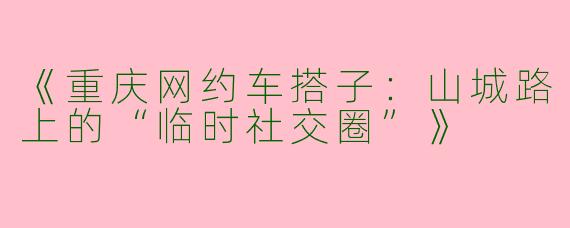 《重庆网约车搭子：山城路上的“临时社交圈”》