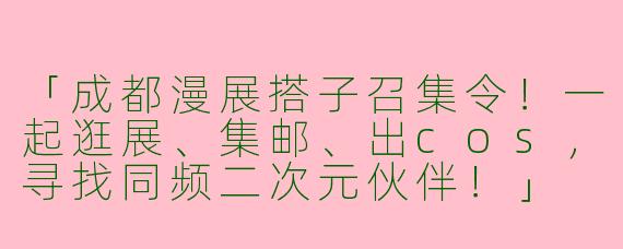 「成都漫展搭子召集令！一起逛展、集邮、出cos，寻找同频二次元伙伴！」