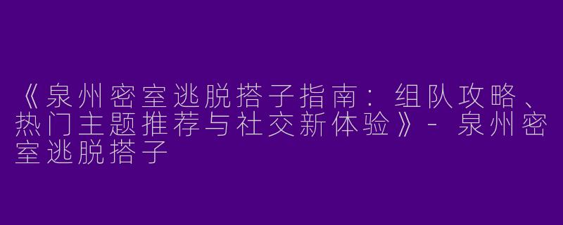 《泉州密室逃脱搭子指南：组队攻略、热门主题推荐与社交新体验》-泉州密室逃脱搭子