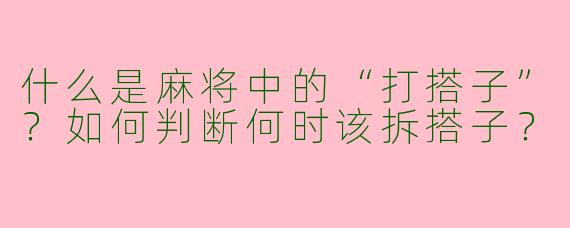 什么是麻将中的“打搭子”？如何判断何时该拆搭子？