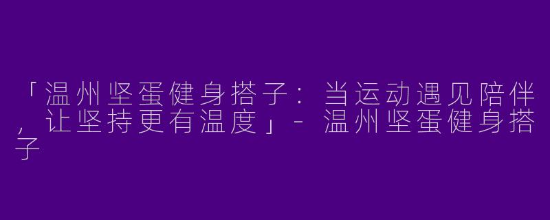 「温州坚蛋健身搭子：当运动遇见陪伴，让坚持更有温度」-温州坚蛋健身搭子